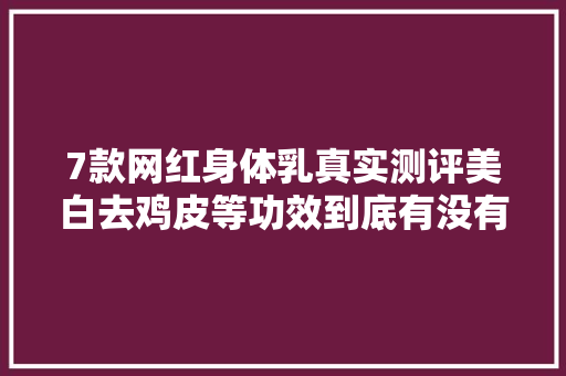 7款网红身体乳真实测评美白去鸡皮等功效到底有没有用？