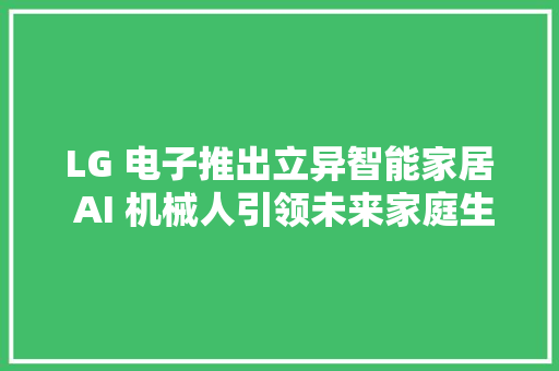 LG 电子推出立异智能家居 AI 机械人引领未来家庭生活