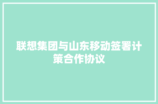 联想集团与山东移动签署计策合作协议
