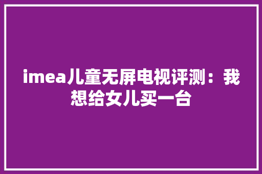 imea儿童无屏电视评测：我想给女儿买一台