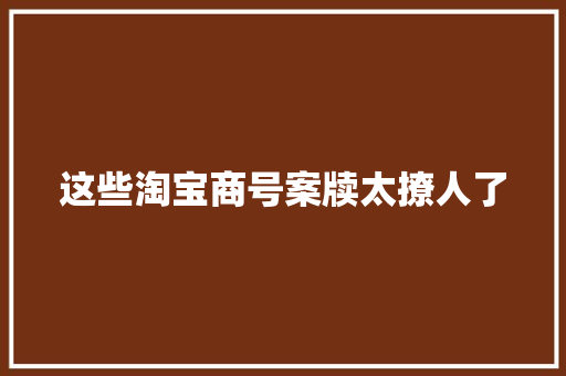这些淘宝商号案牍太撩人了