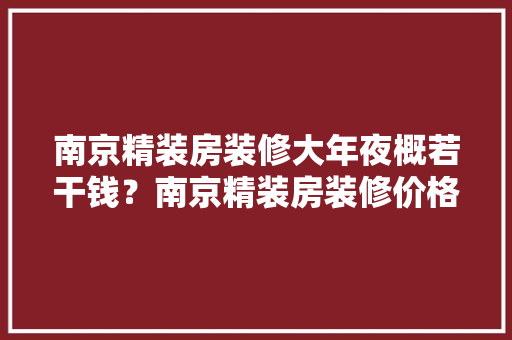 南京精装房装修大年夜概若干钱？南京精装房装修价格清单