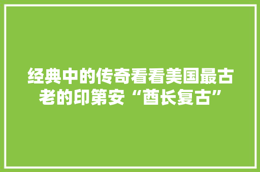 经典中的传奇看看美国最古老的印第安“酋长复古”