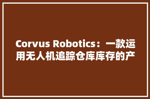 Corvus Robotics：一款运用无人机追踪仓库库存的产品