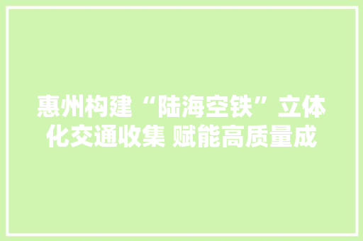 惠州构建“陆海空铁”立体化交通收集 赋能高质量成长