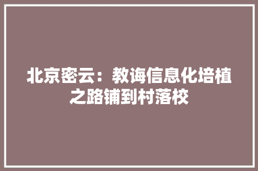 北京密云：教诲信息化培植之路铺到村落校