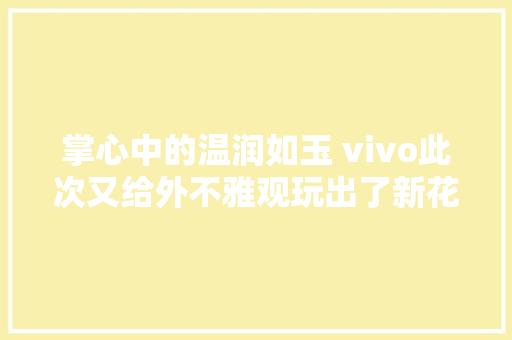 掌心中的温润如玉 vivo此次又给外不雅观玩出了新花样