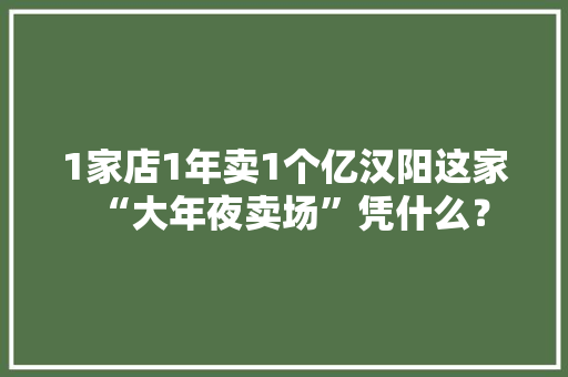 1家店1年卖1个亿汉阳这家“大年夜卖场”凭什么？