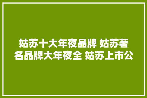 姑苏十大年夜品牌 姑苏著名品牌大年夜全 姑苏上市公司 姑苏名牌「姑苏品牌」