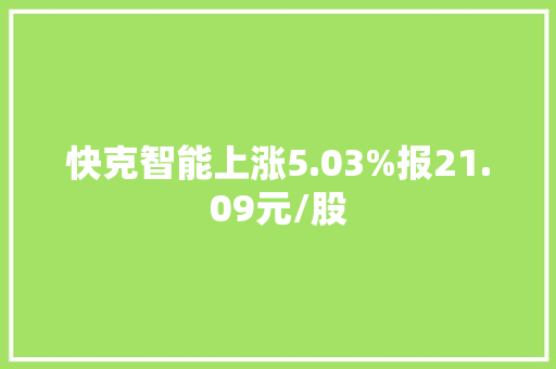 快克智能上涨5.03%报21.09元/股