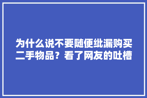 为什么说不要随便纰漏购买二手物品？看了网友的吐槽真涨经验了！