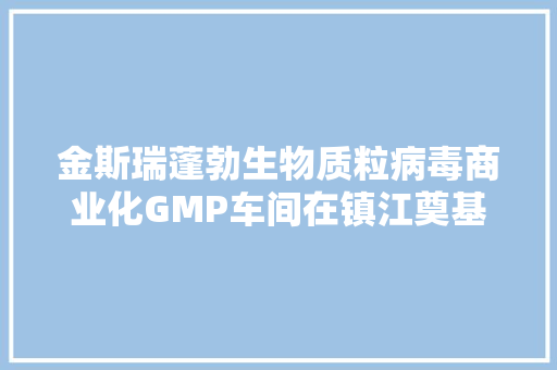 金斯瑞蓬勃生物质粒病毒商业化GMP车间在镇江奠基