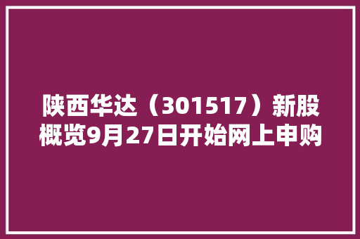 陕西华达（301517）新股概览9月27日开始网上申购