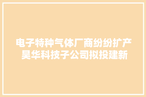 电子特种气体厂商纷纷扩产 昊华科技子公司拟投建新项目总投资约11.46亿元