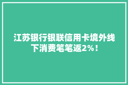 江苏银行银联信用卡境外线下消费笔笔返2%！