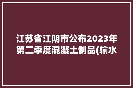 江苏省江阴市公布2023年第二季度混凝土制品(输水管)产品质量监督抽查考验结果