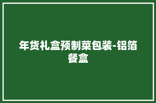 年货礼盒预制菜包装-铝箔餐盒
