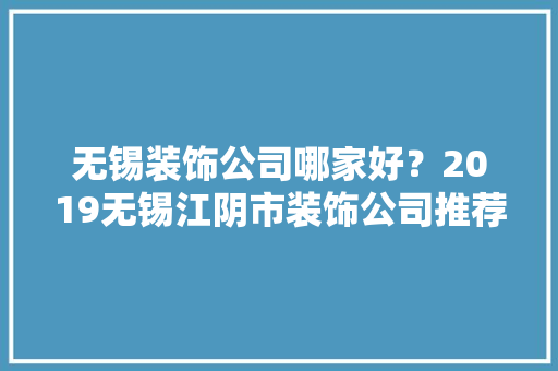 无锡装饰公司哪家好？2019无锡江阴市装饰公司推荐！