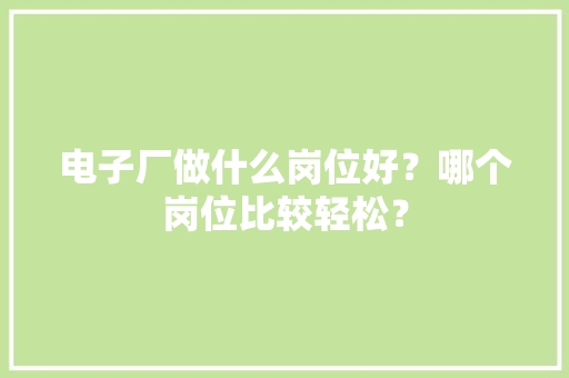 电子厂做什么岗位好？哪个岗位比较轻松？