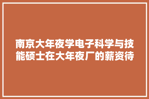 南京大年夜学电子科学与技能硕士在大年夜厂的薪资待遇若何