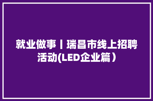 就业做事丨瑞昌市线上招聘活动(LED企业篇）