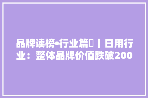 品牌读榜•行业篇⑫丨日用行业：整体品牌价值跌破2000亿元小我用品和消费电子产品保持高增长