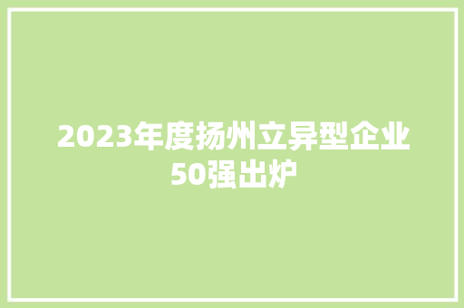 2023年度扬州立异型企业50强出炉