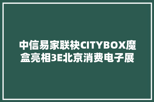 中信易家联袂CITYBOX魔盒亮相3E北京消费电子展