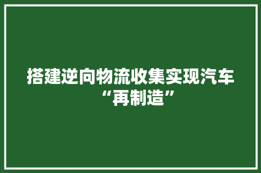 搭建逆向物流收集实现汽车“再制造”