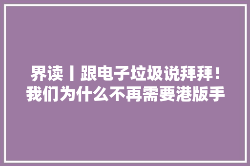 界读丨跟电子垃圾说拜拜！我们为什么不再需要港版手机？