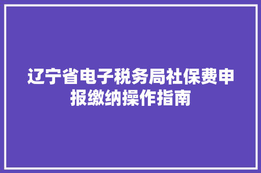辽宁省电子税务局社保费申报缴纳操作指南