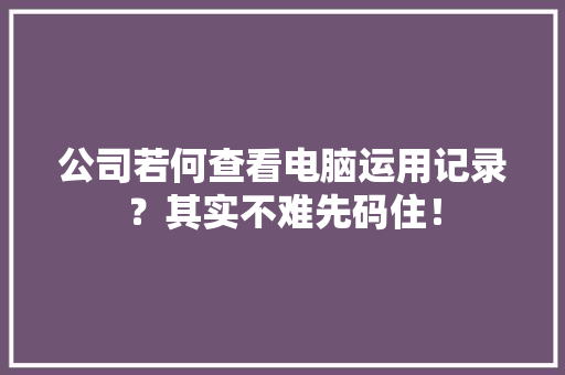 公司若何查看电脑运用记录？其实不难先码住！