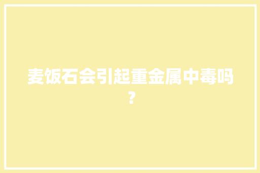 麦饭石会引起重金属中毒吗？