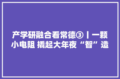 产学研融合看常德③丨一颗小电阻 撬起大年夜“智”造