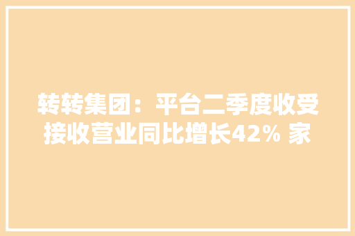 转转集团：平台二季度收受接收营业同比增长42% 家电收受接收热度高