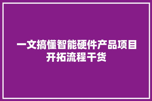一文搞懂智能硬件产品项目开拓流程干货