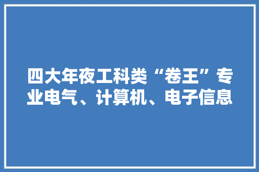 四大年夜工科类“卷王”专业电气、计算机、电子信息、机械设计