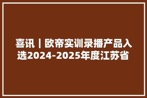 喜讯｜欧帝实训录播产品入选2024-2025年度江苏省教诲装备新技能