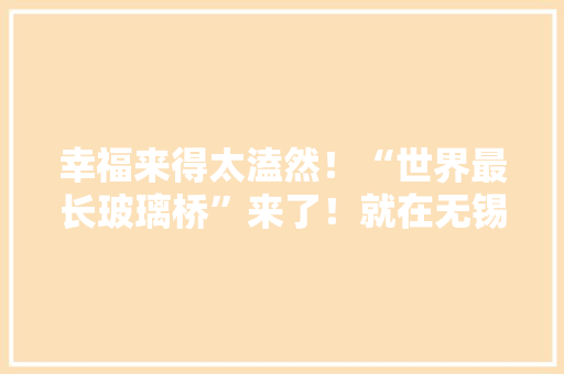 幸福来得太溘然！“世界最长玻璃桥”来了！就在无锡人家门口  
