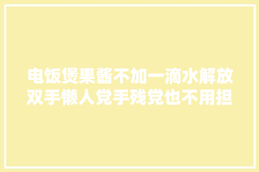 电饭煲果酱不加一滴水解放双手懒人党手残党也不用担心失落败