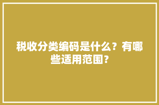 税收分类编码是什么？有哪些适用范围？