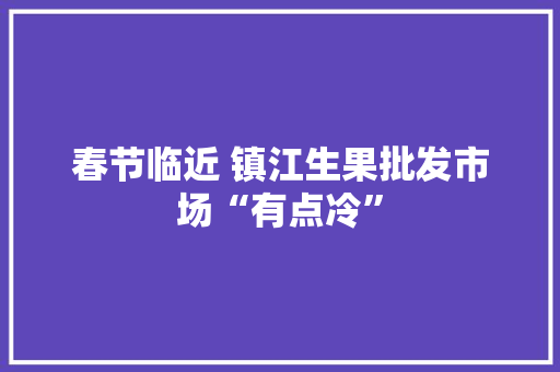 春节临近 镇江生果批发市场“有点冷”