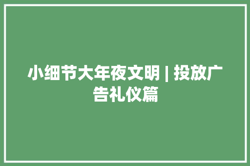 小细节大年夜文明 | 投放广告礼仪篇