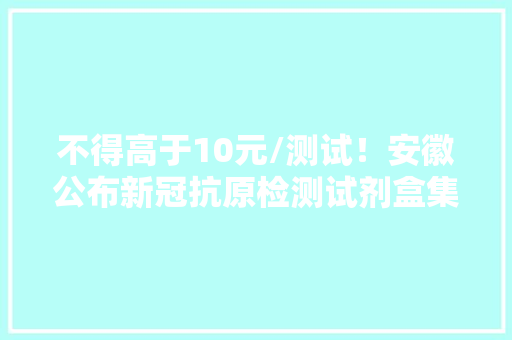 不得高于10元/测试！安徽公布新冠抗原检测试剂盒集采限价