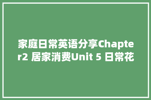 家庭日常英语分享Chapter2 居家消费Unit 5 日常花销和理财