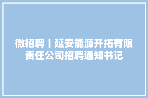 微招聘丨延安能源开拓有限责任公司招聘通知书记