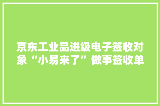 京东工业品进级电子签收对象“小易来了”做事签收单据全流程数字化流转
