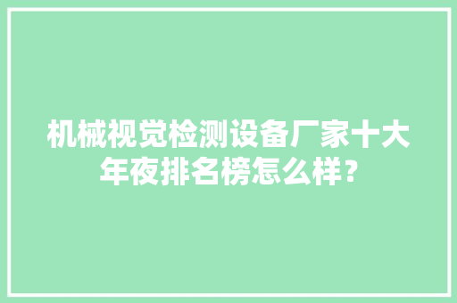机械视觉检测设备厂家十大年夜排名榜怎么样？