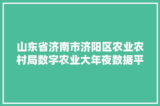 山东省济南市济阳区农业农村局数字农业大年夜数据平台培植项目公开招标通知书记