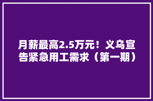 月薪最高2.5万元！义乌宣告紧急用工需求（第一期）
